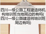 四川一级公路工程建造师机构培训班当地周边的有吗(四川一级公路建造师培训班周边有吗)