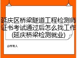 延庆区桥梁隧道工程检测师证书考试通过后怎么找工作(延庆桥梁检测就业)