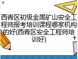 西青区初级金属矿山安全工程师报考培训课程哪家机构的好(西青区安全工程师培训好)