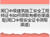周口中级建筑施工安全工程师证书如何领取有哪些渠道呢(周口中级安全证书领取渠道)