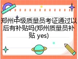 郑州中级质量员考证通过以后有补贴吗(郑州质量员补贴 yes)