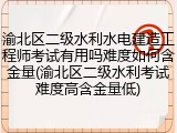 渝北区二级水利水电建造工程师考试有用吗难度如何含金量(渝北区二级水利考试难度高含金量低)
