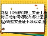 鹤壁中级建筑施工安全工程师证书如何领取有哪些渠道呢(鹤壁安全证书领取渠道)