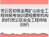密云区初级金属矿山安全工程师报考培训课程哪家机构的好(密云区安全工程师培训好)