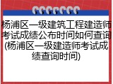 杨浦区一级建筑工程建造师考试成绩公布时间如何查询(杨浦区一级建造师考试成绩查询时间)