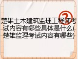 楚雄土木建筑监理工程师考试内容有哪些具体是什么(楚雄监理考试内容有哪些)