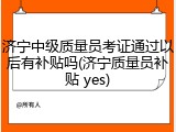 济宁中级质量员考证通过以后有补贴吗(济宁质量员补贴 yes)