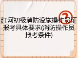 红河初级消防设施操作员证报考具体要求(消防操作员报考条件)