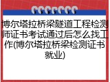 博尔塔拉桥梁隧道工程检测师证书考试通过后怎么找工作(博尔塔拉桥梁检测证书就业)