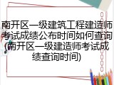 南开区一级建筑工程建造师考试成绩公布时间如何查询(南开区一级建造师考试成绩查询时间)