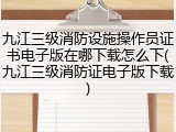 九江三级消防设施操作员证书电子版在哪下载怎么下(九江三级消防证电子版下载)