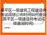 昌平区一级建筑工程建造师考试成绩公布时间如何查询(昌平区一级建造师考试成绩查询时间)