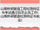 山南桥梁隧道工程检测师证书考试通过后怎么找工作(山南桥梁隧道检测师证书就业)