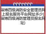淄博四级消防安全管理员网上报名服务平台网址多少(淄博四级消防管理员报名网址)