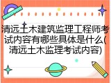 清远土木建筑监理工程师考试内容有哪些具体是什么(清远土木监理考试内容)