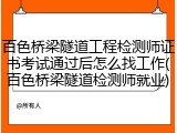 百色桥梁隧道工程检测师证书考试通过后怎么找工作(百色桥梁隧道检测师就业)