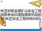 林芝初级金属矿山安全工程师报考培训课程哪家机构的好(林芝安全工程师培训好)
