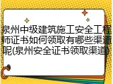 泉州中级建筑施工安全工程师证书如何领取有哪些渠道呢(泉州安全证书领取渠道)