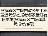 滨海新区二级市政公用工程建造师怎么报考哪家最好有何要求(滨海新区二级建造师报考推荐)