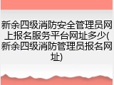 新余四级消防安全管理员网上报名服务平台网址多少(新余四级消防管理员报名网址)