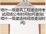 喀什一级建筑工程建造师考试成绩公布时间如何查询(喀什一级建造师成绩查询时间)