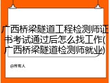 广西桥梁隧道工程检测师证书考试通过后怎么找工作(广西桥梁隧道检测师就业)