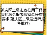 延庆区二级市政公用工程建造师怎么报考哪家最好有何要求(延庆区二级建造师报考推荐)