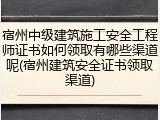 宿州中级建筑施工安全工程师证书如何领取有哪些渠道呢(宿州建筑安全证书领取渠道)