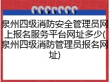 泉州四级消防安全管理员网上报名服务平台网址多少(泉州四级消防管理员报名网址)