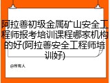 阿拉善初级金属矿山安全工程师报考培训课程哪家机构的好(阿拉善安全工程师培训好)