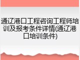 通辽港口工程咨询工程师培训及报考条件详情(通辽港口培训条件)