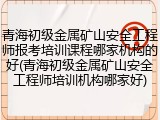 青海初级金属矿山安全工程师报考培训课程哪家机构的好(青海初级金属矿山安全工程师培训机构哪家好)