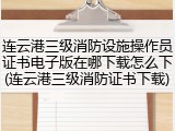 连云港三级消防设施操作员证书电子版在哪下载怎么下(连云港三级消防证书下载)