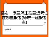 德宏一级建筑工程建造师证在哪里报考(德宏一建报考点)