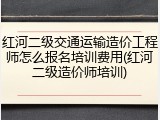 红河二级交通运输造价工程师怎么报名培训费用(红河二级造价师培训)