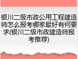 银川二级市政公用工程建造师怎么报考哪家最好有何要求(银川二级市政建造师报考推荐)