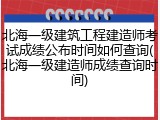 北海一级建筑工程建造师考试成绩公布时间如何查询(北海一级建造师成绩查询时间)