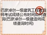 巴彦淖尔一级建筑工程建造师考试成绩公布时间如何查询(巴彦淖尔一级建造师成绩查询时间)