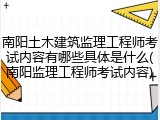 南阳土木建筑监理工程师考试内容有哪些具体是什么(南阳监理工程师考试内容)