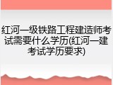 红河一级铁路工程建造师考试需要什么学历(红河一建考试学历要求)