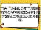 百色二级市政公用工程建造师怎么报考哪家最好有何要求(百色二级建造师报考推荐)