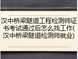 汉中桥梁隧道工程检测师证书考试通过后怎么找工作(汉中桥梁隧道检测师就业)
