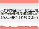 天水初级金属矿山安全工程师报考培训课程哪家机构的好(天水安全工程师培训好)