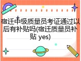 宿迁中级质量员考证通过以后有补贴吗(宿迁质量员补贴 yes)