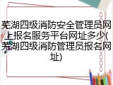 芜湖四级消防安全管理员网上报名服务平台网址多少(芜湖四级消防管理员报名网址)