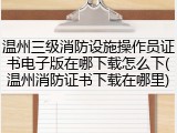 温州三级消防设施操作员证书电子版在哪下载怎么下(温州消防证书下载在哪里)