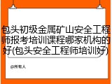 包头初级金属矿山安全工程师报考培训课程哪家机构的好(包头安全工程师培训好)
