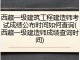 西藏一级建筑工程建造师考试成绩公布时间如何查询(西藏一级建造师成绩查询时间)