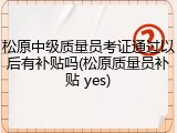 松原中级质量员考证通过以后有补贴吗(松原质量员补贴 yes)