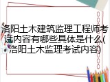 洛阳土木建筑监理工程师考试内容有哪些具体是什么(洛阳土木监理考试内容)